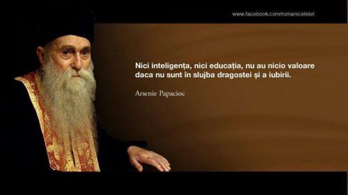 Nici inteligenta, nici educatia, nu au nicio valoare daca nu sunt in slujba dragostei si a iubirii. (Parintele Arsenie Papacioc 1914 - 2011)